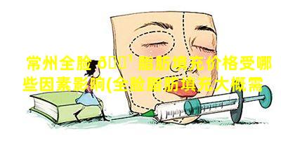 常州全脸 🌹 脂肪填充价格受哪些因素影响(全脸脂肪填充大概需要 🌳 多少脂肪)